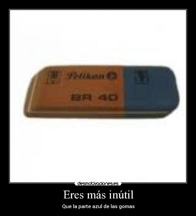 Eres más inútil - Que la parte azul de las gomas