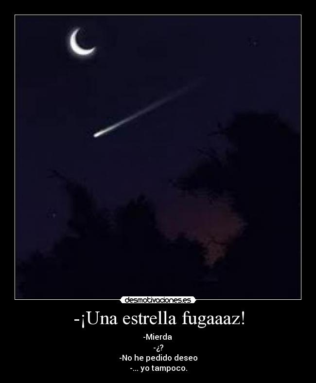 -¡Una estrella fugaaaz! - -Mierda
-¿?
-No he pedido deseo
-... yo tampoco.