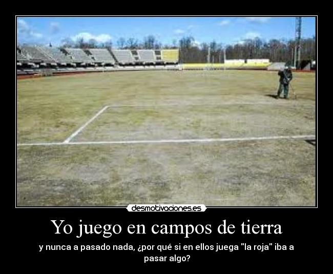 Yo juego en campos de tierra - y nunca a pasado nada, ¿por qué si en ellos juega la roja iba a pasar algo?