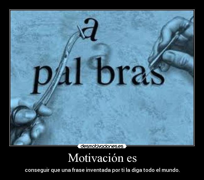 Motivación es - conseguir que una frase inventada por ti la diga todo el mundo.