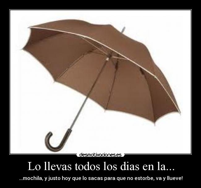 Lo llevas todos los dias en la... - ...mochila, y justo hoy que lo sacas para que no estorbe, va y llueve!