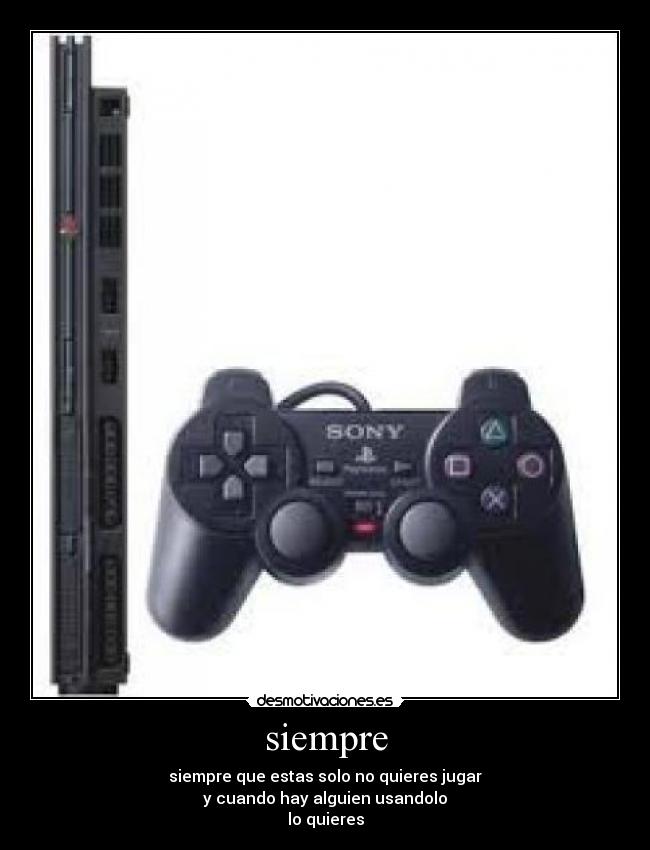 siempre - siempre que estas solo no quieres jugar
y cuando hay alguien usandolo
lo quieres