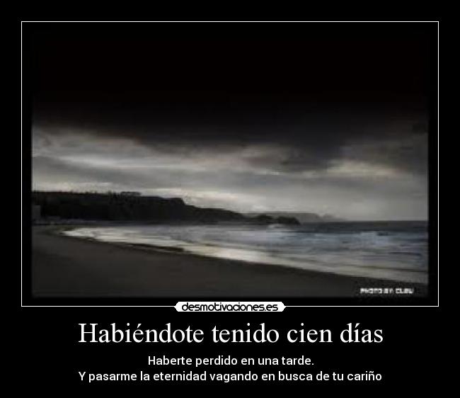 Habiéndote tenido cien días - Haberte perdido en una tarde.
Y pasarme la eternidad vagando en busca de tu cariño