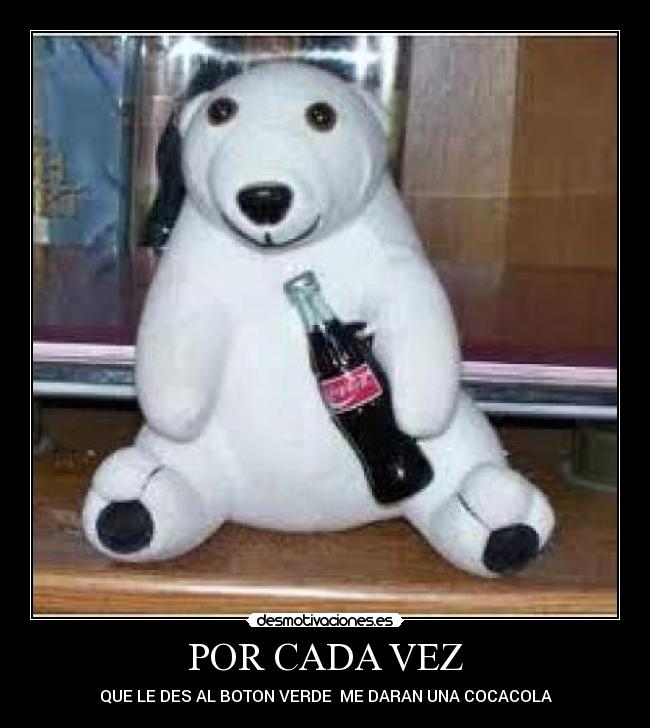 POR CADA VEZ - QUE LE DES AL BOTON VERDE ME DARAN UNA COCACOLA