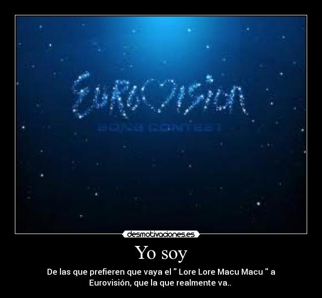 Yo soy - De las que prefieren que vaya el  Lore Lore Macu Macu  a
Eurovisión, que la que realmente va.. 