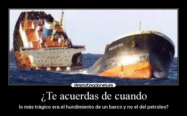 ¿Te acuerdas de cuando - lo más trágico era el hundimiento de un barco y no el del petroleo?