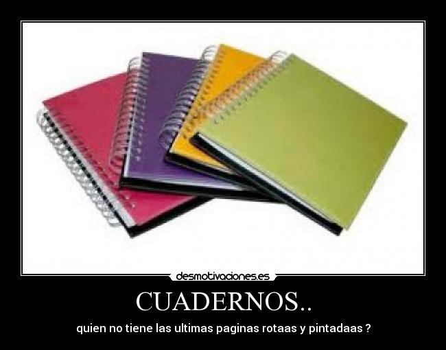 CUADERNOS.. - quien no tiene las ultimas paginas rotaas y pintadaas ?