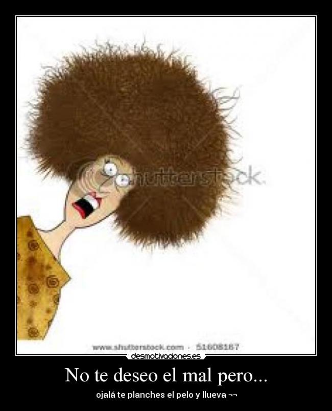 No te deseo el mal pero... - ojalá te planches el pelo y llueva ¬¬