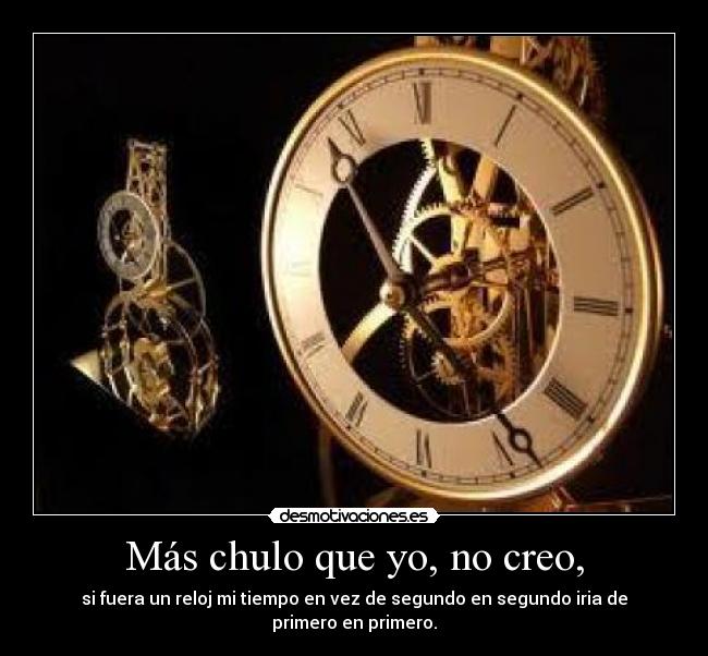 Más chulo que yo, no creo, - si fuera un reloj mi tiempo en vez de segundo en segundo iria de primero en primero.