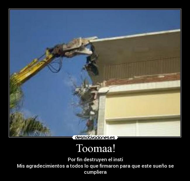 Toomaa! - Por fin destruyen el insti
Mis agradecimientos a todos lo que firmaron para que este sueño se cumpliera