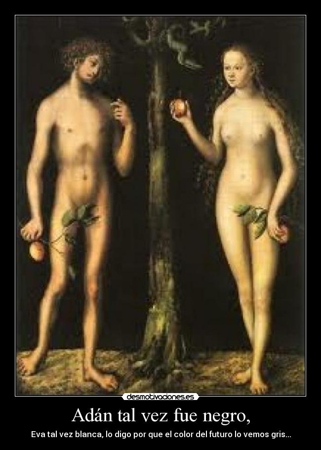 Adán tal vez fue negro, - Eva tal vez blanca, lo digo por que el color del futuro lo vemos gris...