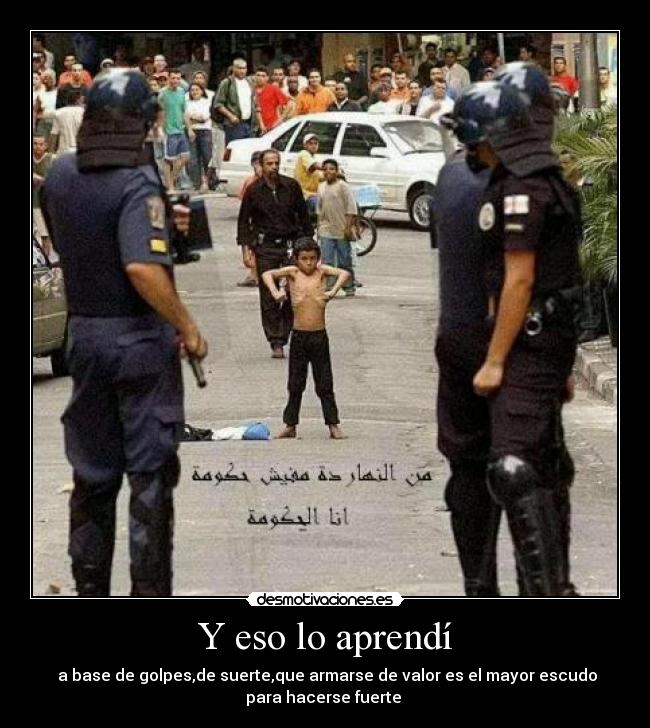 Y eso lo aprendí - a base de golpes,de suerte,que armarse de valor es el mayor escudo
para hacerse fuerte