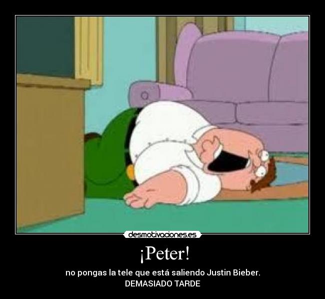 ¡Peter! - no pongas la tele que está saliendo Justin Bieber.
DEMASIADO TARDE