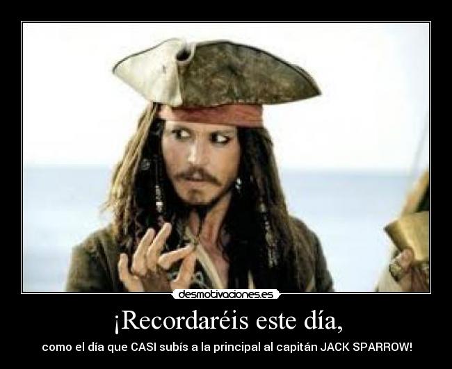 ¡Recordaréis este día, - como el día que CASI subís a la principal al capitán JACK SPARROW!