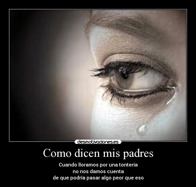 Como dicen mis padres - Cuando lloramos por una tontería
no nos damos cuenta
de que podría pasar algo peor que eso