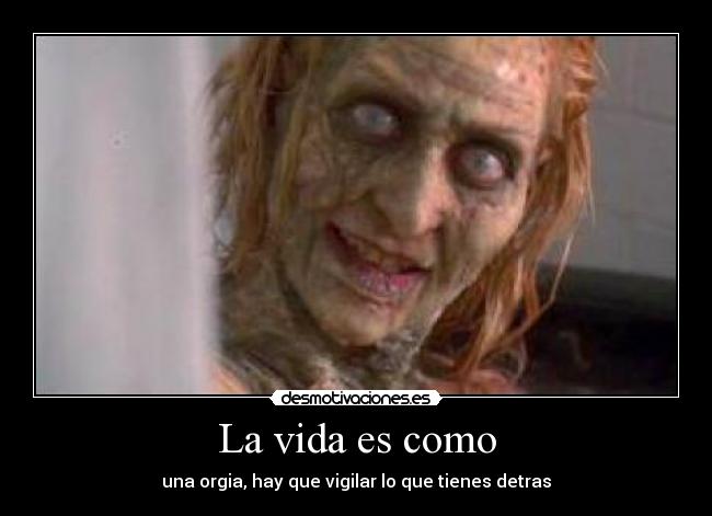 La vida es como - una orgia, hay que vigilar lo que tienes detras