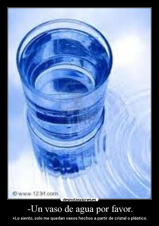 -Un vaso de agua por favor. - +Lo siento, solo me quedan vasos hechos a partir de cristal o plástico.