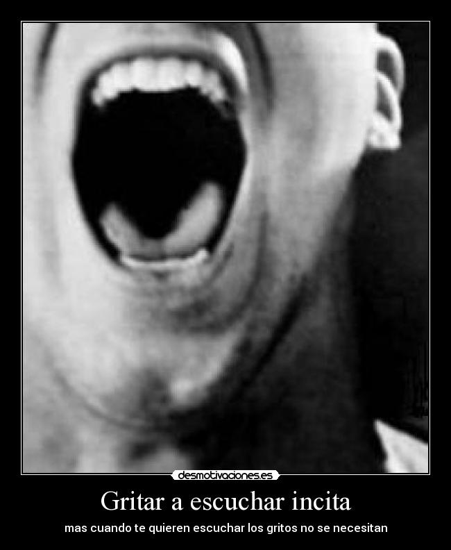 Gritar a escuchar incita - mas cuando te quieren escuchar los gritos no se necesitan