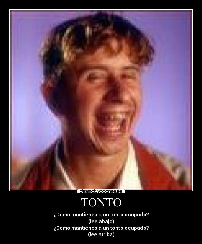 TONTO - ¿Como mantienes a un tonto ocupado?
(lee abajo)
¿Como mantienes a un tonto ocupado?
(lee arriba)