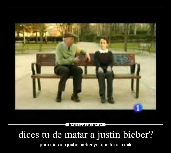 dices tu de matar a justin bieber? -