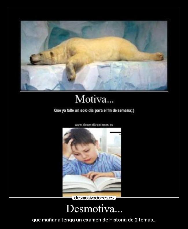 Desmotiva... - que mañana tenga un examen de Historia de 2 temas...