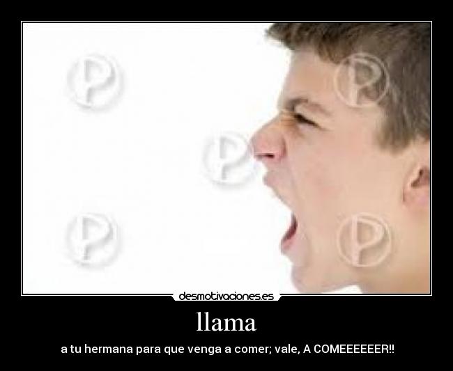 llama - a tu hermana para que venga a comer; vale, A COMEEEEEER!!