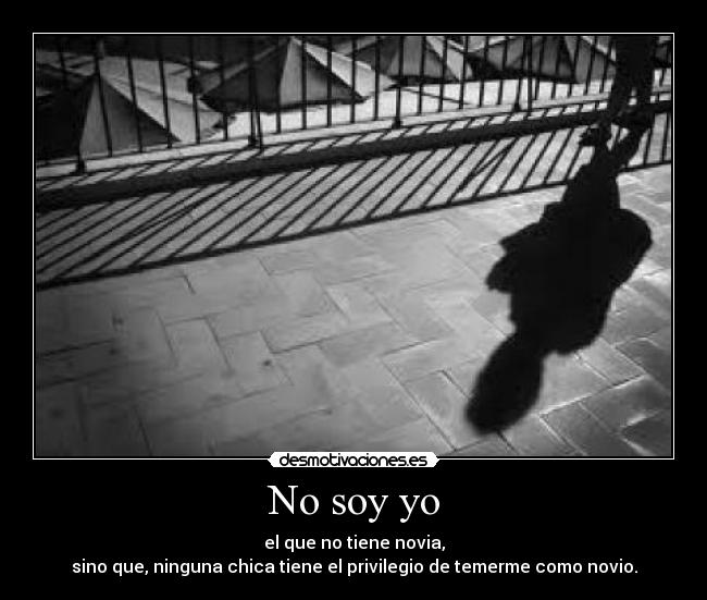 No soy yo - el que no tiene novia,
sino que, ninguna chica tiene el privilegio de temerme como novio.