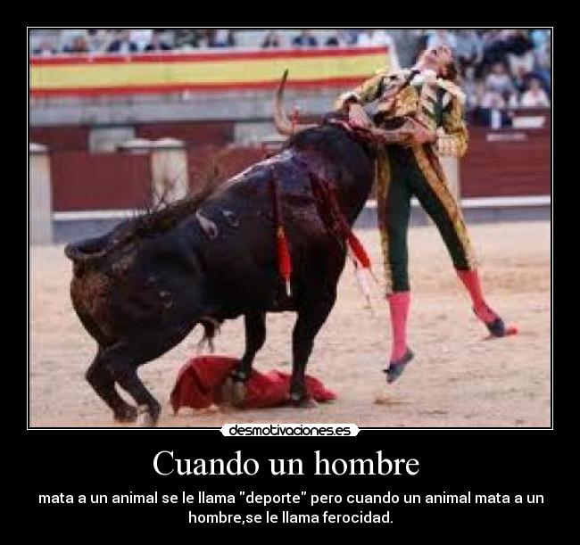 Cuando un hombre  - mata a un animal se le llama deporte pero cuando un animal mata a un
hombre,se le llama ferocidad.