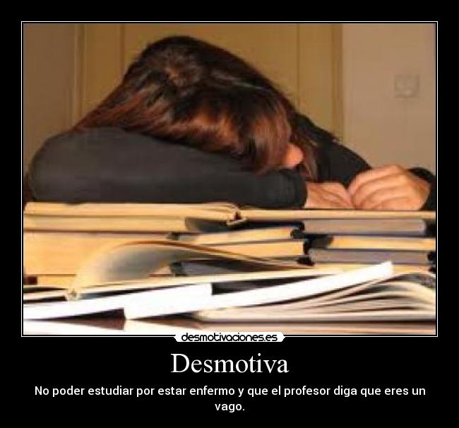 Desmotiva - No poder estudiar por estar enfermo y que el profesor diga que eres un vago.
