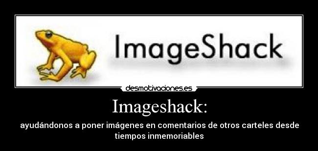 Imageshack: - ayudándonos a poner imágenes en comentarios de otros carteles desde
tiempos inmemoriables