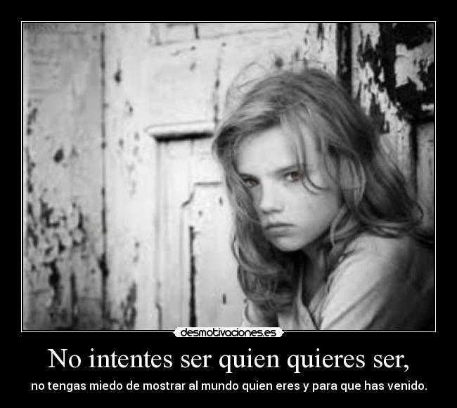 No intentes ser quien quieres ser, -