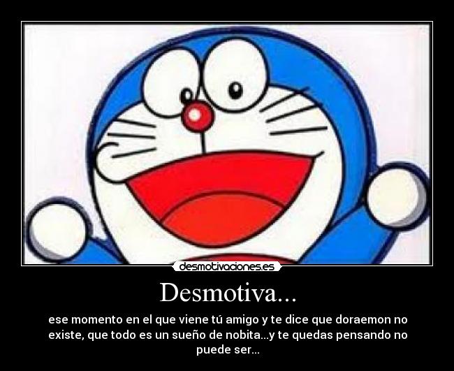 Desmotiva... - ese momento en el que viene tú amigo y te dice que doraemon no
existe, que todo es un sueño de nobita...y te quedas pensando no
puede ser...