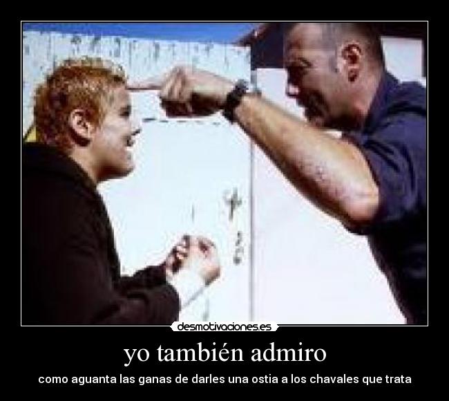 yo también admiro - como aguanta las ganas de darles una ostia a los chavales que trata