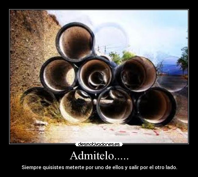 Admitelo..... - Siempre quisistes meterte por uno de ellos y salir por el otro lado.