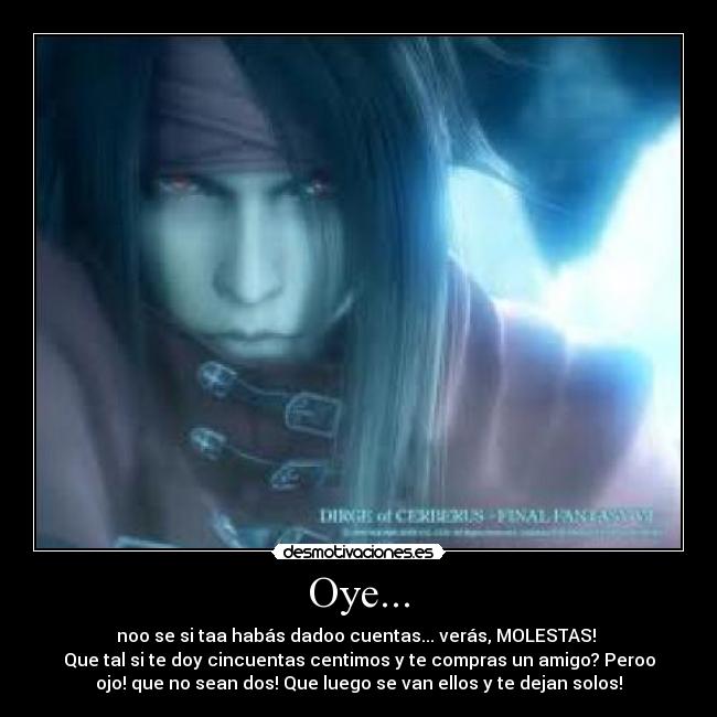 Oye... - noo se si taa habás dadoo cuentas... verás, MOLESTAS! 
Que tal si te doy cincuentas centimos y te compras un amigo? Peroo
ojo! que no sean dos! Que luego se van ellos y te dejan solos!