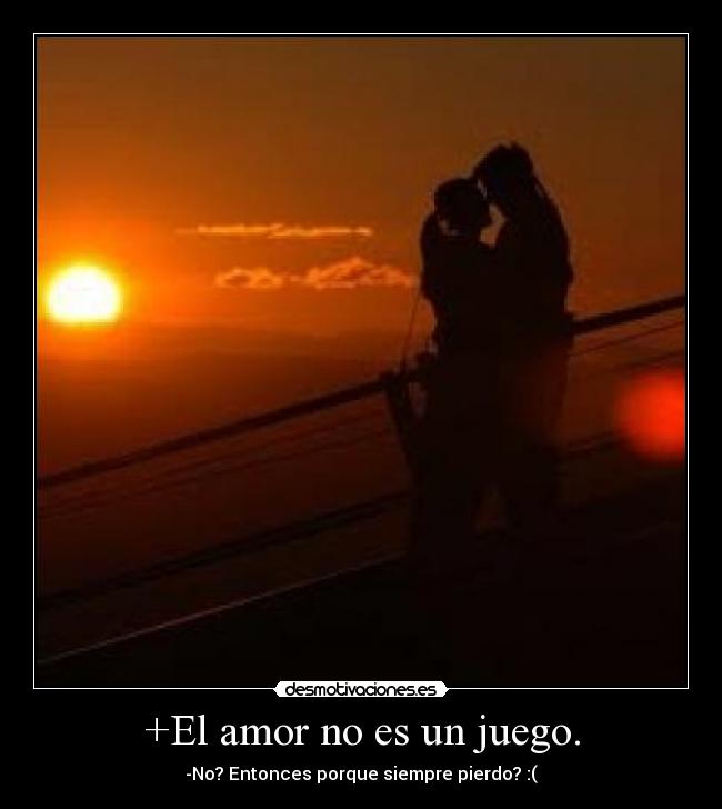 +El amor no es un juego. - -No? Entonces porque siempre pierdo? :(