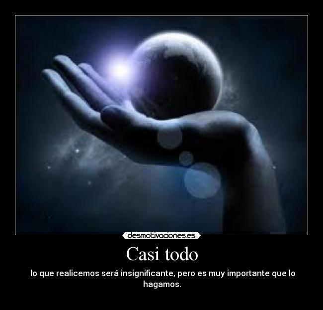 Casi todo - lo que realicemos será insignificante, pero es muy importante que lo hagamos.