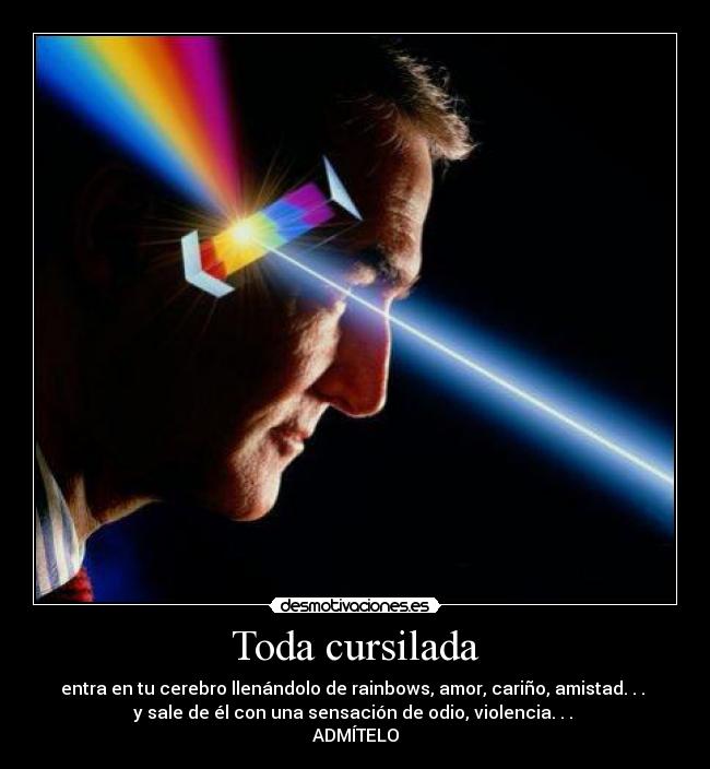 Toda cursilada - entra en tu cerebro llenándolo de rainbows, amor, cariño, amistad. . . 
y sale de él con una sensación de odio, violencia. . . 
ADMÍTELO