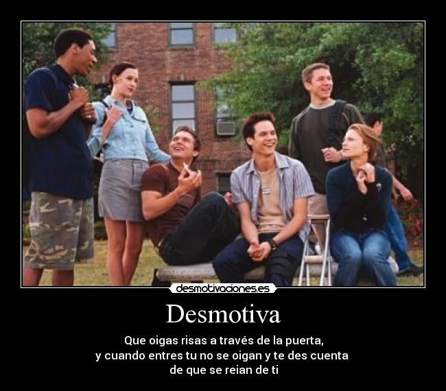 Desmotiva - Que oigas risas a través de la puerta,
y cuando entres tu no se oigan y te des cuenta
de que se reian de ti