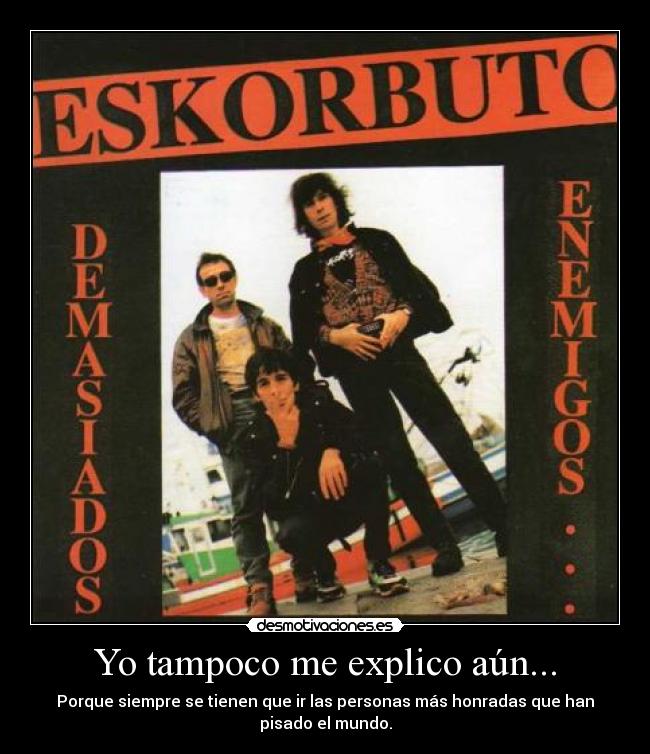 Yo tampoco me explico aún... - Porque siempre se tienen que ir las personas más honradas que han
pisado el mundo.