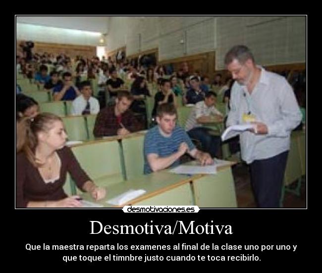 Desmotiva/Motiva - Que la maestra reparta los examenes al final de la clase uno por uno y
que toque el timnbre justo cuando te toca recibirlo.