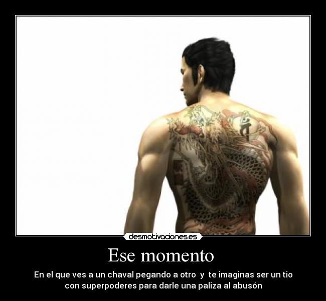 Ese momento  - En el que ves a un chaval pegando a otro  y  te imaginas ser un tio
con superpoderes para darle una paliza al abusón