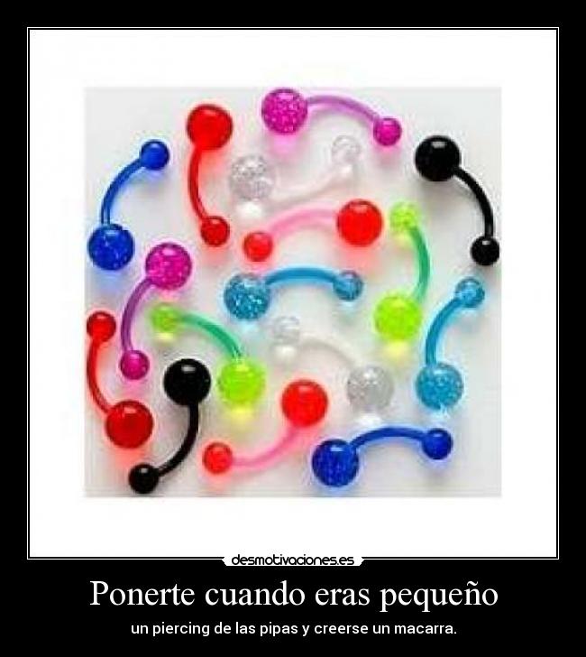 Ponerte cuando eras pequeño - un piercing de las pipas y creerse un macarra.