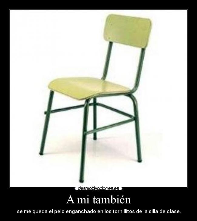 A mi también - se me queda el pelo enganchado en los tornillitos de la silla de clase.