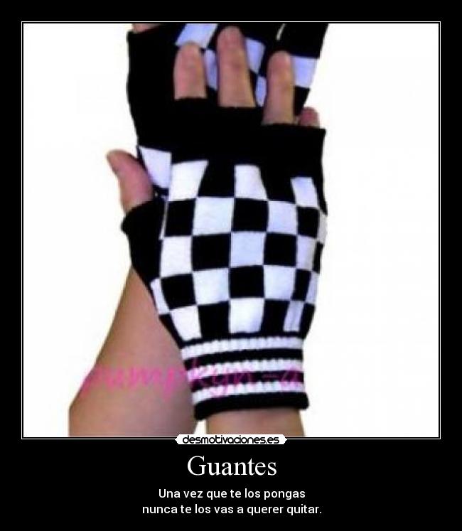 Guantes - Una vez que te los pongas
nunca te los vas a querer quitar.