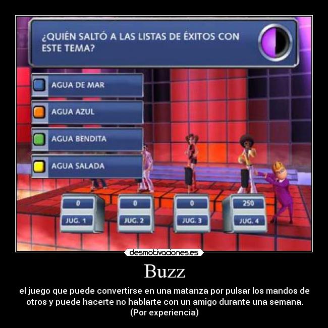Buzz - el juego que puede convertirse en una matanza por pulsar los mandos de
otros y puede hacerte no hablarte con un amigo durante una semana.
(Por experiencia)