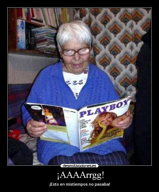 ¡AAAArrgg! - ¡Esto en mistiempos no pasaba!
