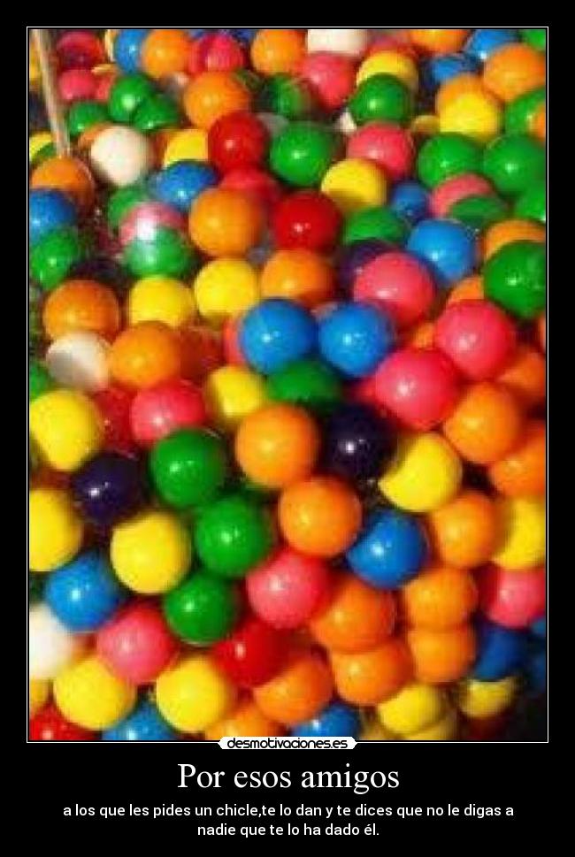 Por esos amigos - a los que les pides un chicle,te lo dan y te dices que no le digas a
nadie que te lo ha dado él.
