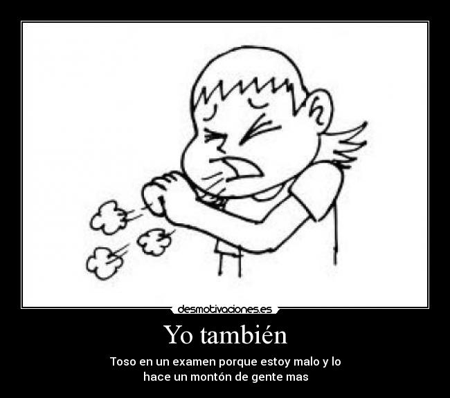 Yo también - Toso en un examen porque estoy malo y lo
hace un montón de gente mas