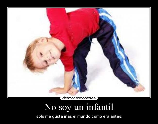 No soy un infantil - sólo me gusta más el mundo como era antes.